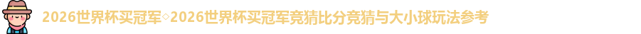 2026世界杯买冠军◇2026世界杯买冠军竞猜比分竞猜与大小球玩法参考